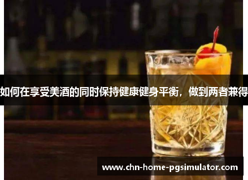 如何在享受美酒的同时保持健康健身平衡，做到两者兼得