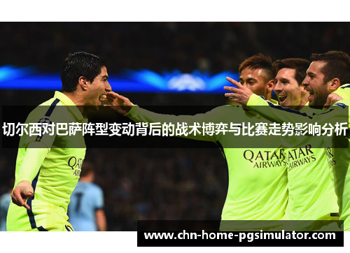 切尔西对巴萨阵型变动背后的战术博弈与比赛走势影响分析 切尔西对巴萨阵型变动背后的战术博弈与比赛走势影响分析