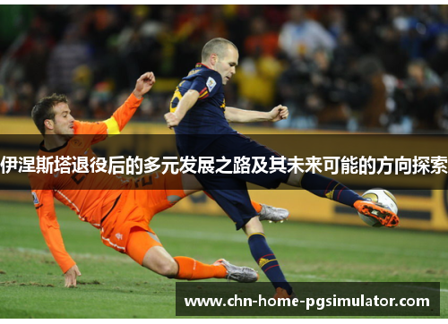 伊涅斯塔退役后的多元发展之路及其未来可能的方向探索