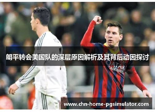朗平转会美国队的深层原因解析及其背后动因探讨 朗平转会美国队的深层原因解析及其背后动因探讨