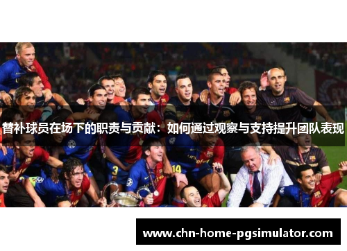 替补球员在场下的职责与贡献:如何通过观察与支持提升团队表现 替补球员在场下的职责与贡献:如何通过观察与支持提升团队表现