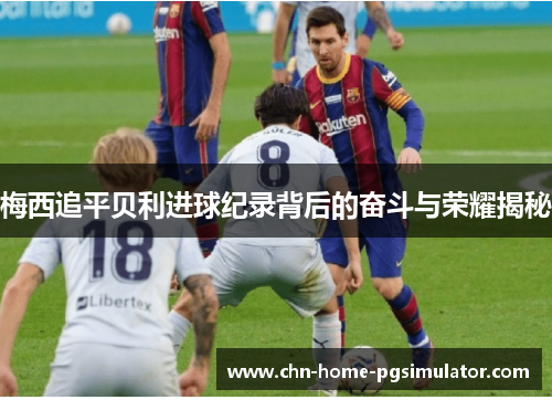 梅西追平贝利进球纪录背后的奋斗与荣耀揭秘 梅西追平贝利进球纪录背后的奋斗与荣耀揭秘