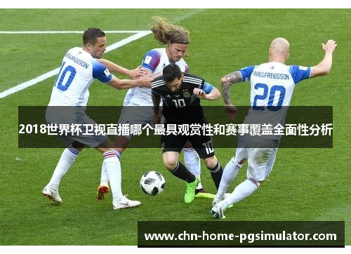 2018世界杯卫视直播哪个最具观赏性和赛事覆盖全面性分析 2018世界杯卫视直播哪个最具观赏性和赛事覆盖全面性分析