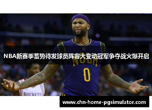 NBA新赛季蓄势待发球员阵容大变动冠军争夺战火爆开启 NBA新赛季蓄势待发球员阵容大变动冠军争夺战火爆开启