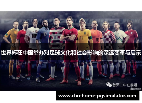 世界杯在中国举办对足球文化和社会影响的深远变革与启示 世界杯在中国举办对足球文化和社会影响的深远变革与启示