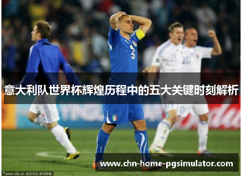 意大利队世界杯辉煌历程中的五大关键时刻解析 意大利队世界杯辉煌历程中的五大关键时刻解析