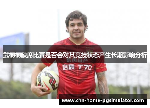 武桐桐缺席比赛是否会对其竞技状态产生长期影响分析 武桐桐缺席比赛是否会对其竞技状态产生长期影响分析