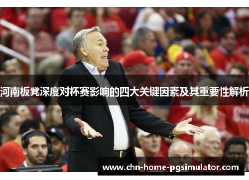 河南板凳深度对杯赛影响的四大关键因素及其重要性解析 河南板凳深度对杯赛影响的四大关键因素及其重要性解析