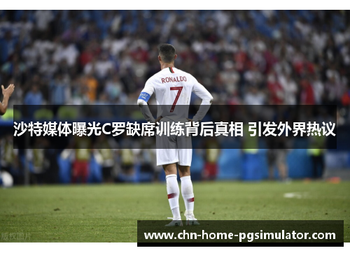 沙特媒体曝光C罗缺席训练背后真相 引发外界热议 沙特媒体曝光C罗缺席训练背后真相 引发外界热议