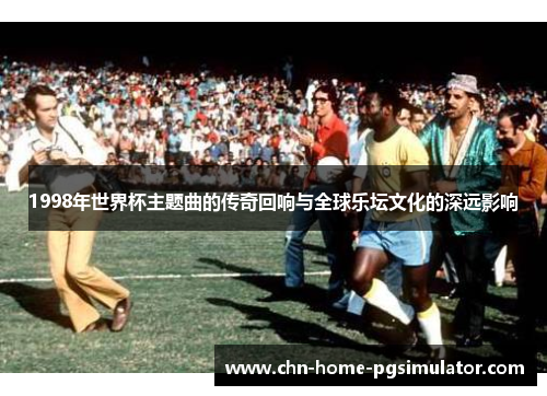 1998年世界杯主题曲的传奇回响与全球乐坛文化的深远影响 1998年世界杯主题曲的传奇回响与全球乐坛文化的深远影响