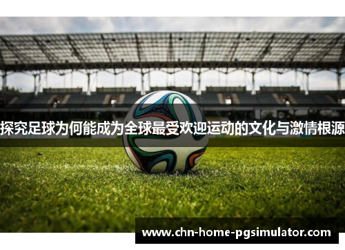 探究足球为何能成为全球最受欢迎运动的文化与激情根源 探究足球为何能成为全球最受欢迎运动的文化与激情根源