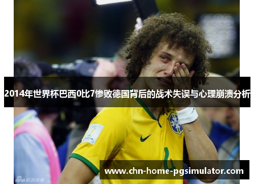 2014年世界杯巴西0比7惨败德国背后的战术失误与心理崩溃分析 2014年世界杯巴西0比7惨败德国背后的战术失误与心理崩溃分析