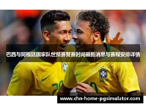 巴西与阿根廷国家队世预赛复赛时间最新消息与赛程安排详情 巴西与阿根廷国家队世预赛复赛时间最新消息与赛程安排详情