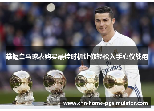 掌握皇马球衣购买最佳时机让你轻松入手心仪战袍