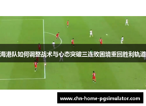 海港队如何调整战术与心态突破三连败困境重回胜利轨道 海港队如何调整战术与心态突破三连败困境重回胜利轨道
