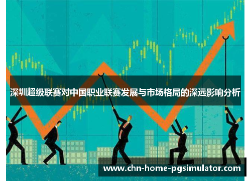 深圳超级联赛对中国职业联赛发展与市场格局的深远影响分析 深圳超级联赛对中国职业联赛发展与市场格局的深远影响分析