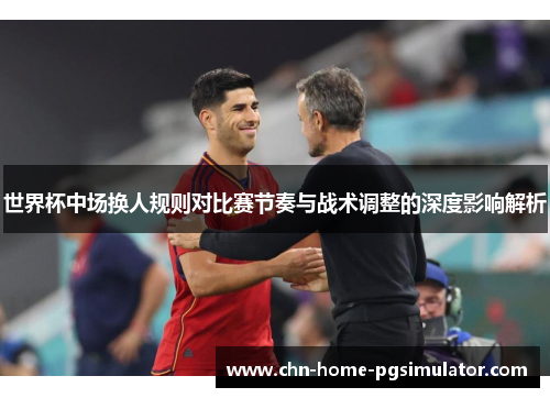 世界杯中场换人规则对比赛节奏与战术调整的深度影响解析 世界杯中场换人规则对比赛节奏与战术调整的深度影响解析