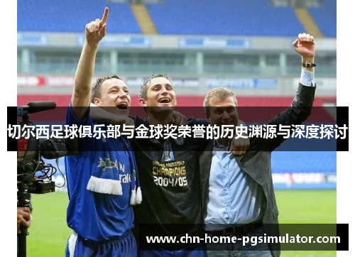 切尔西足球俱乐部与金球奖荣誉的历史渊源与深度探讨 切尔西足球俱乐部与金球奖荣誉的历史渊源与深度探讨