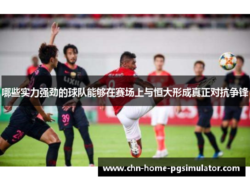 哪些实力强劲的球队能够在赛场上与恒大形成真正对抗争锋 哪些实力强劲的球队能够在赛场上与恒大形成真正对抗争锋