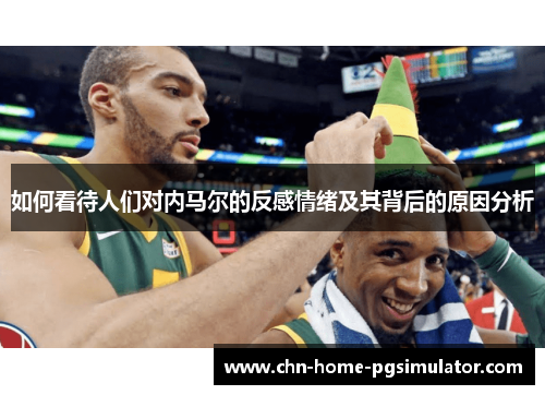 如何看待人们对内马尔的反感情绪及其背后的原因分析 如何看待人们对内马尔的反感情绪及其背后的原因分析