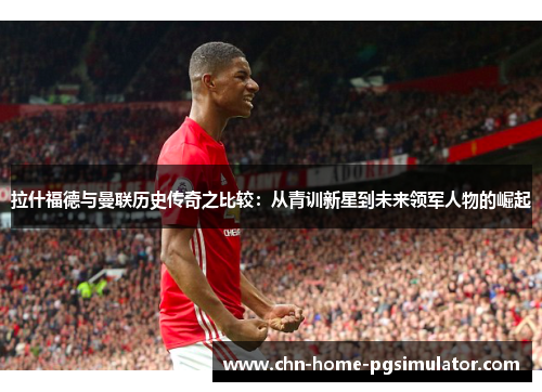 拉什福德与曼联历史传奇之比较:从青训新星到未来领军人物的崛起 拉什福德与曼联历史传奇之比较:从青训新星到未来领军人物的崛起