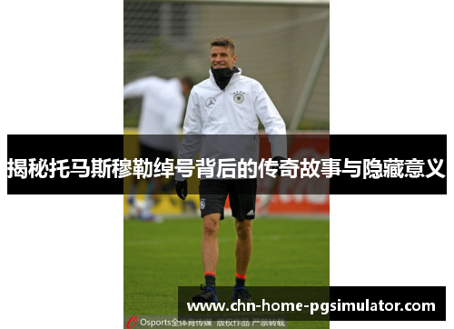 揭秘托马斯穆勒绰号背后的传奇故事与隐藏意义 揭秘托马斯穆勒绰号背后的传奇故事与隐藏意义