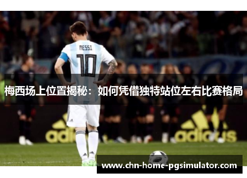 梅西场上位置揭秘:如何凭借独特站位左右比赛格局 梅西场上位置揭秘:如何凭借独特站位左右比赛格局