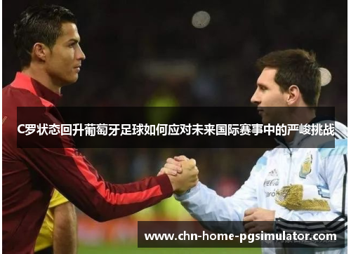 C罗状态回升葡萄牙足球如何应对未来国际赛事中的严峻挑战 C罗状态回升葡萄牙足球如何应对未来国际赛事中的严峻挑战