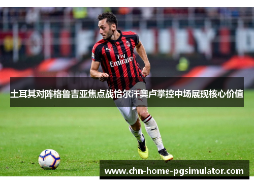 土耳其对阵格鲁吉亚焦点战恰尔汗奥卢掌控中场展现核心价值 土耳其对阵格鲁吉亚焦点战恰尔汗奥卢掌控中场展现核心价值