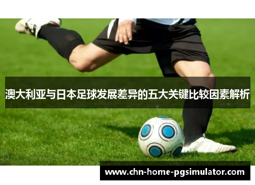 澳大利亚与日本足球发展差异的五大关键比较因素解析 澳大利亚与日本足球发展差异的五大关键比较因素解析