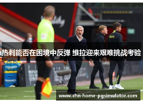 热刺能否在困境中反弹 维拉迎来艰难挑战考验 热刺能否在困境中反弹 维拉迎来艰难挑战考验