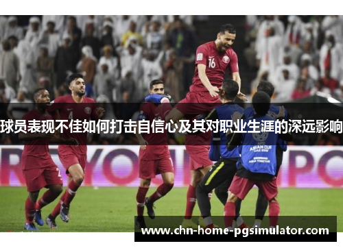 球员表现不佳如何打击自信心及其对职业生涯的深远影响 球员表现不佳如何打击自信心及其对职业生涯的深远影响