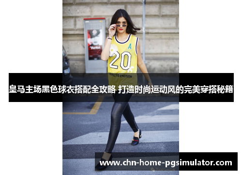 皇马主场黑色球衣搭配全攻略 打造时尚运动风的完美穿搭秘籍 皇马主场黑色球衣搭配全攻略 打造时尚运动风的完美穿搭秘籍