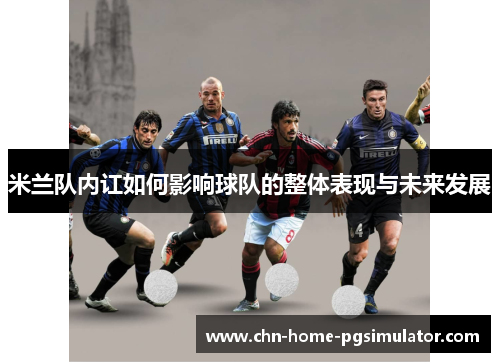 米兰队内讧如何影响球队的整体表现与未来发展 米兰队内讧如何影响球队的整体表现与未来发展