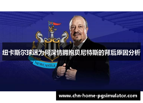 纽卡斯尔球迷为何深情拥抱贝尼特斯的背后原因分析 纽卡斯尔球迷为何深情拥抱贝尼特斯的背后原因分析