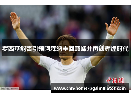 罗西基能否引领阿森纳重回巅峰并再创辉煌时代 罗西基能否引领阿森纳重回巅峰并再创辉煌时代