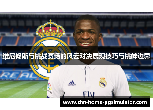 维尼修斯与挑战赛场的风云对决展现技巧与挑衅边界 维尼修斯与挑战赛场的风云对决展现技巧与挑衅边界