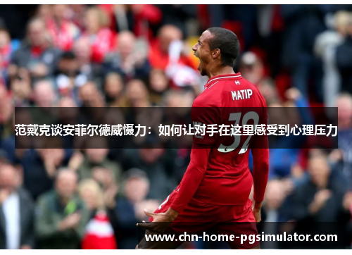 范戴克谈安菲尔德威慑力:如何让对手在这里感受到心理压力 范戴克谈安菲尔德威慑力:如何让对手在这里感受到心理压力