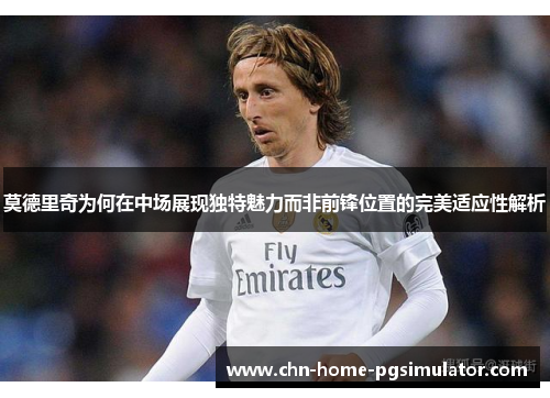 莫德里奇为何在中场展现独特魅力而非前锋位置的完美适应性解析 莫德里奇为何在中场展现独特魅力而非前锋位置的完美适应性解析