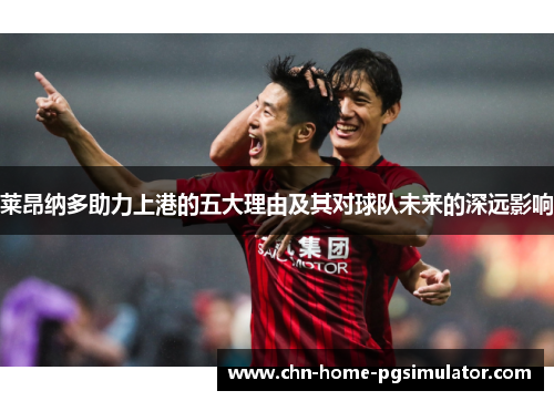 莱昂纳多助力上港的五大理由及其对球队未来的深远影响 莱昂纳多助力上港的五大理由及其对球队未来的深远影响