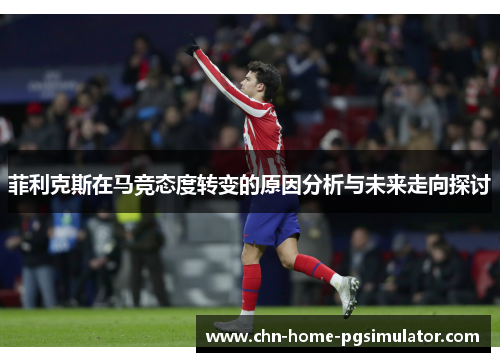 菲利克斯在马竞态度转变的原因分析与未来走向探讨 菲利克斯在马竞态度转变的原因分析与未来走向探讨