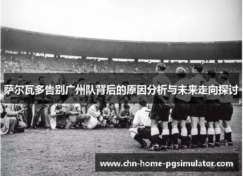 萨尔瓦多告别广州队背后的原因分析与未来走向探讨 萨尔瓦多告别广州队背后的原因分析与未来走向探讨