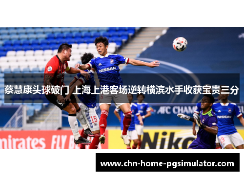 蔡慧康头球破门 上海上港客场逆转横滨水手收获宝贵三分 蔡慧康头球破门 上海上港客场逆转横滨水手收获宝贵三分