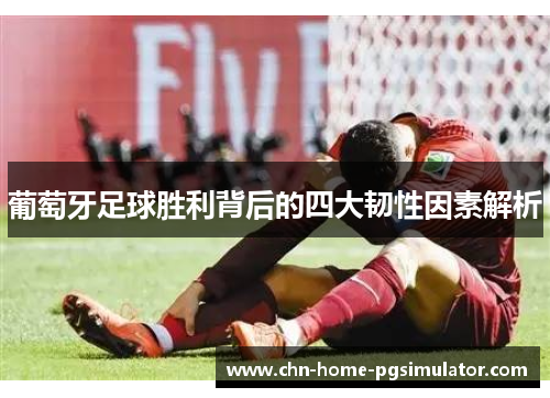葡萄牙足球胜利背后的四大韧性因素解析 葡萄牙足球胜利背后的四大韧性因素解析