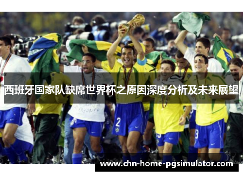 西班牙国家队缺席世界杯之原因深度分析及未来展望 西班牙国家队缺席世界杯之原因深度分析及未来展望