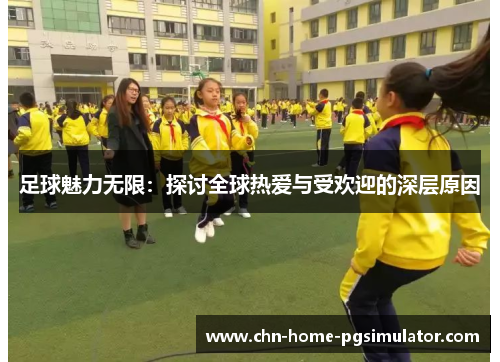足球魅力无限：探讨全球热爱与受欢迎的深层原因