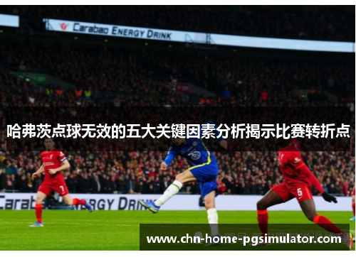 哈弗茨点球无效的五大关键因素分析揭示比赛转折点 哈弗茨点球无效的五大关键因素分析揭示比赛转折点
