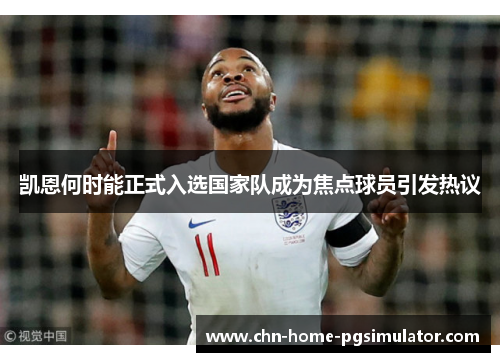 凯恩何时能正式入选国家队成为焦点球员引发热议 凯恩何时能正式入选国家队成为焦点球员引发热议