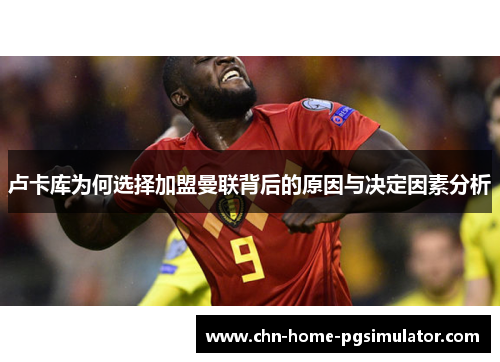 卢卡库为何选择加盟曼联背后的原因与决定因素分析 卢卡库为何选择加盟曼联背后的原因与决定因素分析