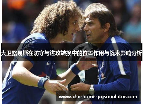 大卫路易斯在防守与进攻转换中的位置作用与战术影响分析 大卫路易斯在防守与进攻转换中的位置作用与战术影响分析